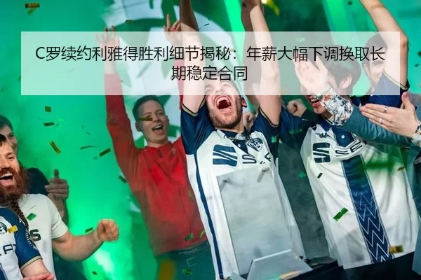 C罗续约利雅得胜利细节揭秘：年薪大幅下调换取长期稳定合同