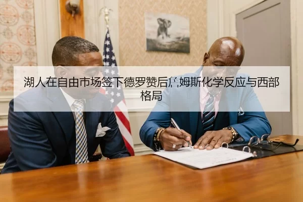 湖人在自由市场签下德罗赞后詹姆斯化学反应与西部格局